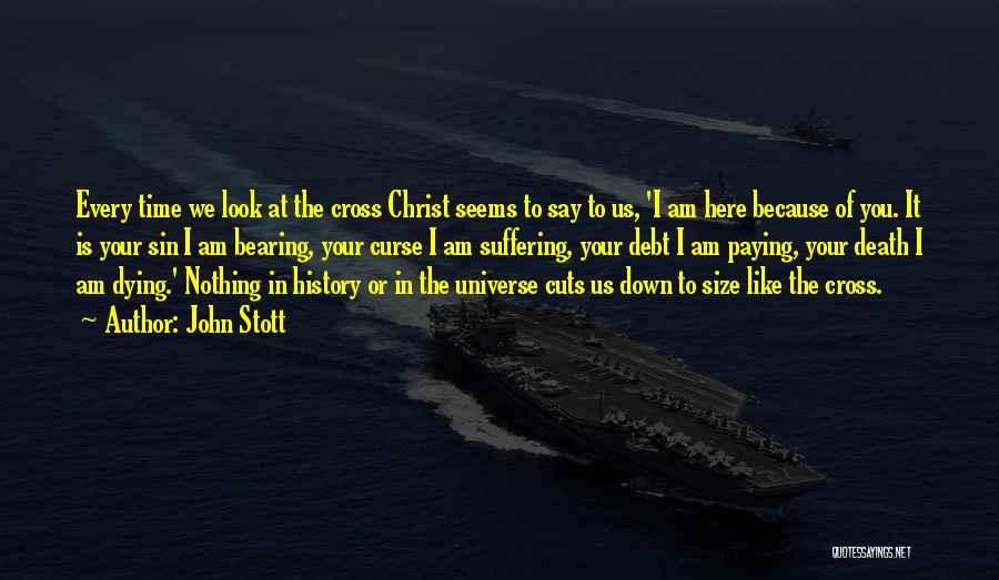 John Stott Quotes: Every Time We Look At The Cross Christ Seems To Say To Us, 'i Am Here Because Of You. It