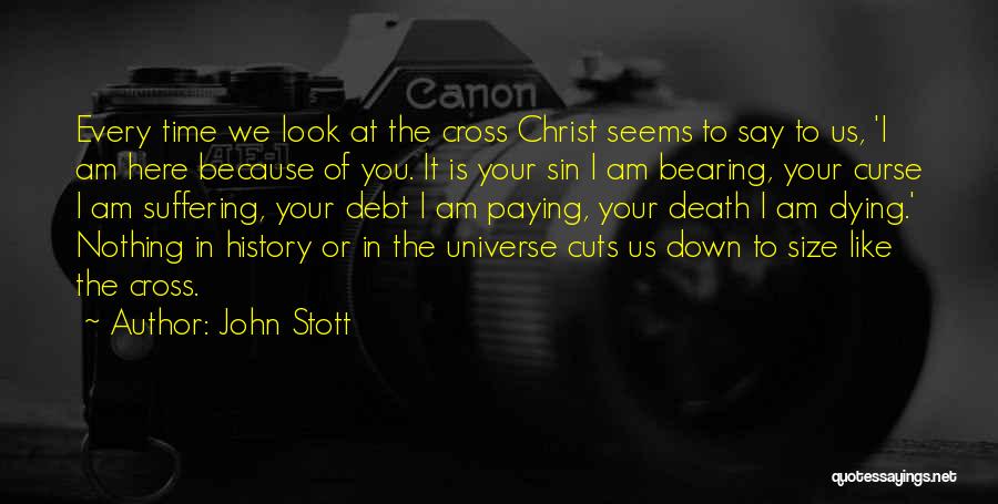 John Stott Quotes: Every Time We Look At The Cross Christ Seems To Say To Us, 'i Am Here Because Of You. It