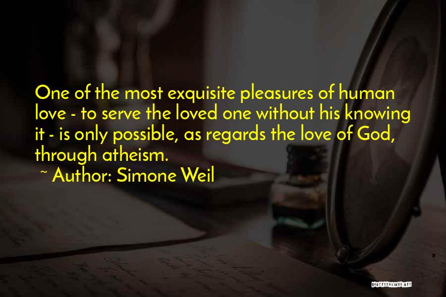 Simone Weil Quotes: One Of The Most Exquisite Pleasures Of Human Love - To Serve The Loved One Without His Knowing It -