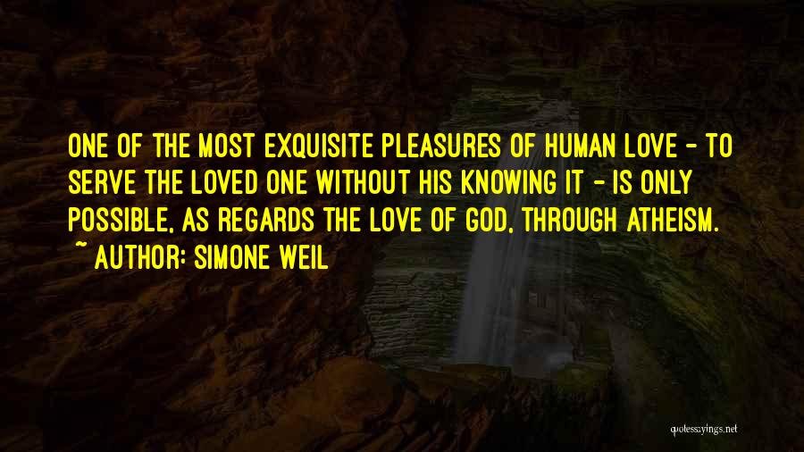 Simone Weil Quotes: One Of The Most Exquisite Pleasures Of Human Love - To Serve The Loved One Without His Knowing It -