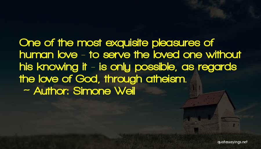 Simone Weil Quotes: One Of The Most Exquisite Pleasures Of Human Love - To Serve The Loved One Without His Knowing It -