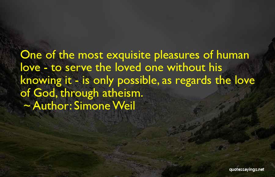 Simone Weil Quotes: One Of The Most Exquisite Pleasures Of Human Love - To Serve The Loved One Without His Knowing It -