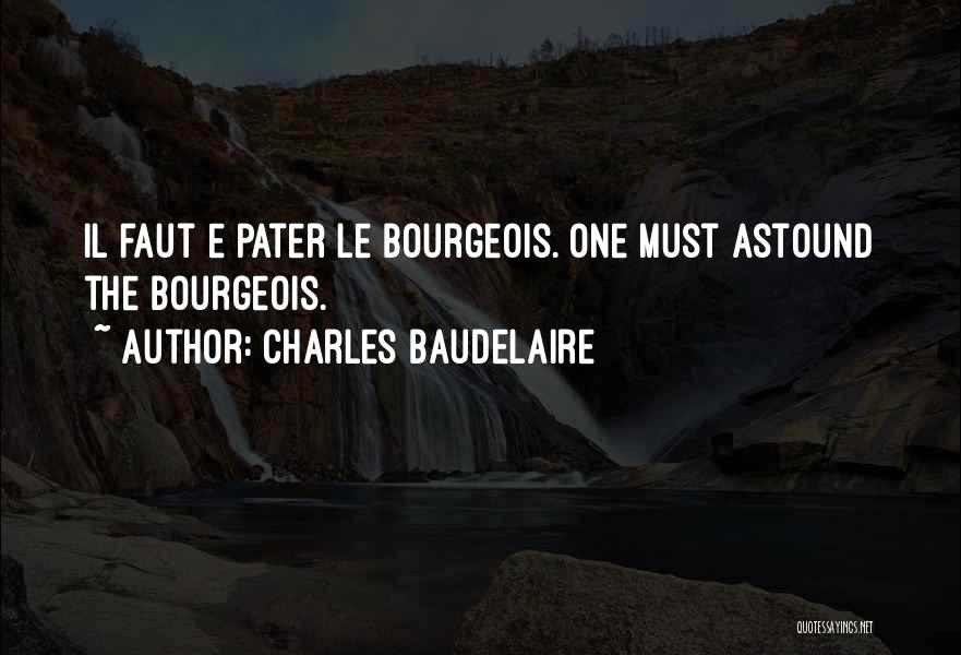 Charles Baudelaire Quotes: Il Faut E Pater Le Bourgeois. One Must Astound The Bourgeois.