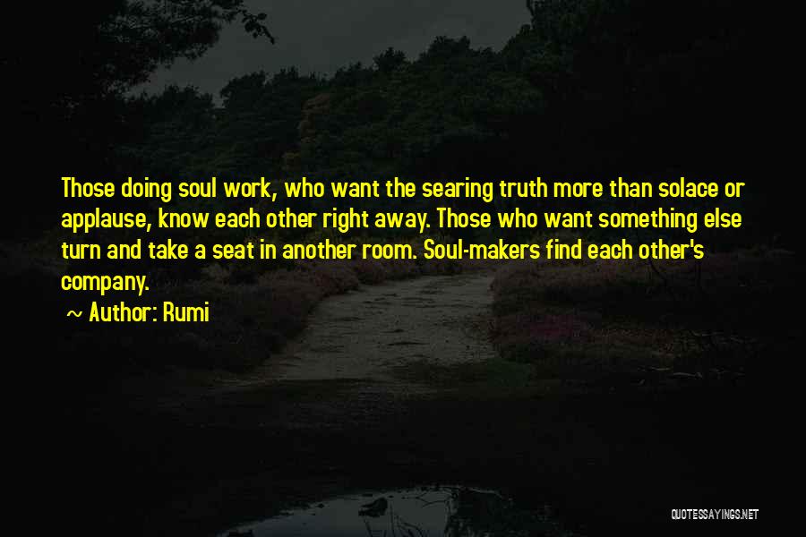 Rumi Quotes: Those Doing Soul Work, Who Want The Searing Truth More Than Solace Or Applause, Know Each Other Right Away. Those