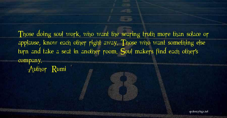 Rumi Quotes: Those Doing Soul Work, Who Want The Searing Truth More Than Solace Or Applause, Know Each Other Right Away. Those