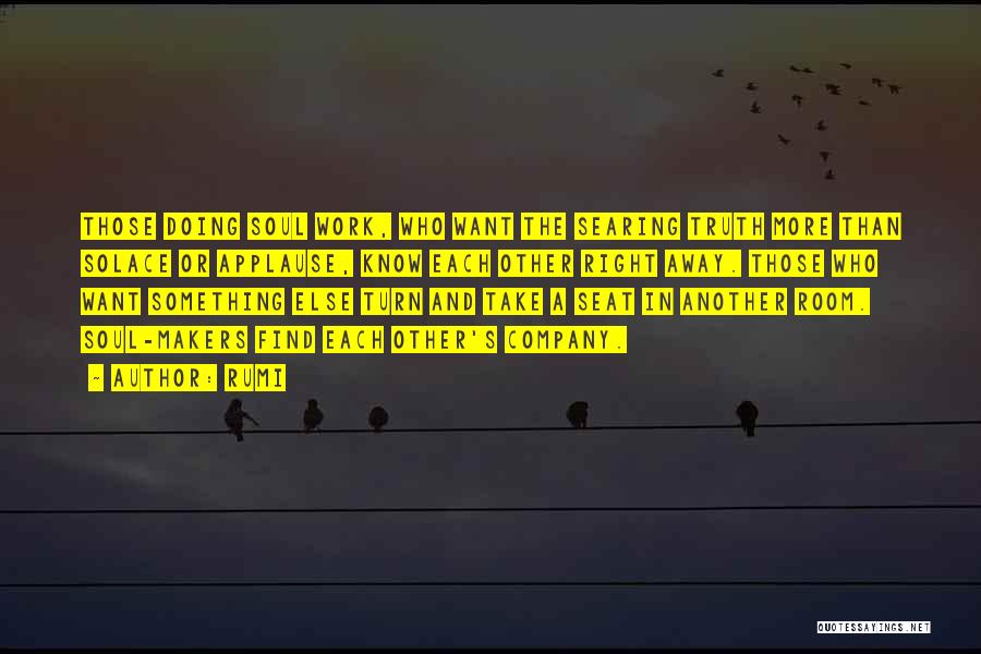 Rumi Quotes: Those Doing Soul Work, Who Want The Searing Truth More Than Solace Or Applause, Know Each Other Right Away. Those