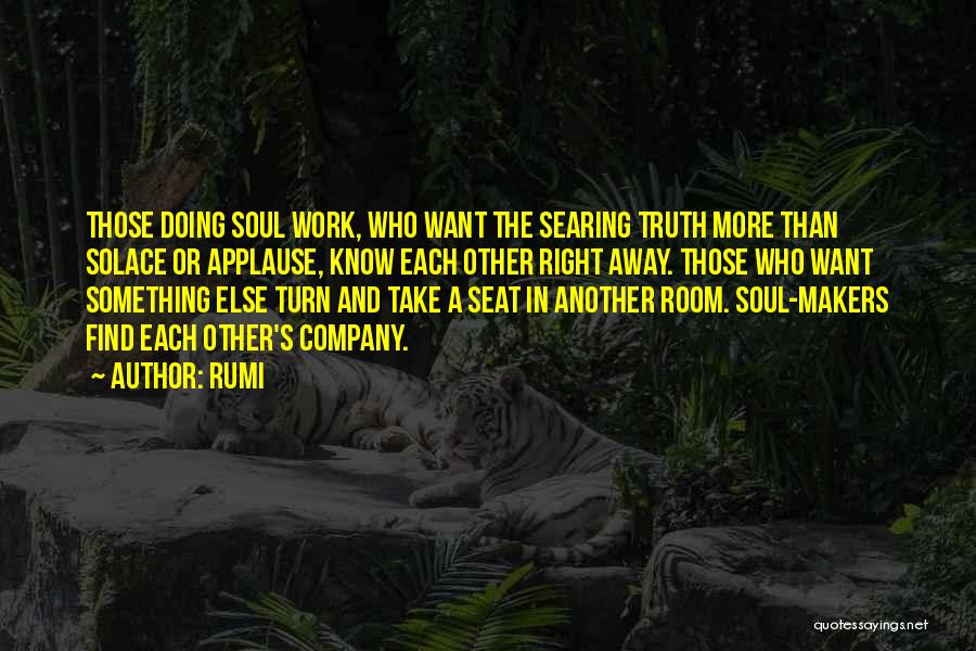 Rumi Quotes: Those Doing Soul Work, Who Want The Searing Truth More Than Solace Or Applause, Know Each Other Right Away. Those