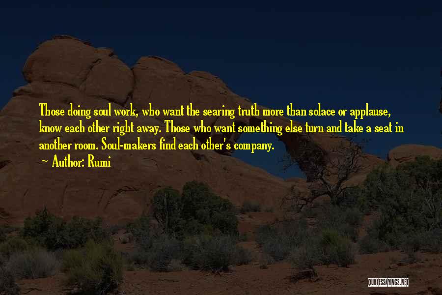 Rumi Quotes: Those Doing Soul Work, Who Want The Searing Truth More Than Solace Or Applause, Know Each Other Right Away. Those