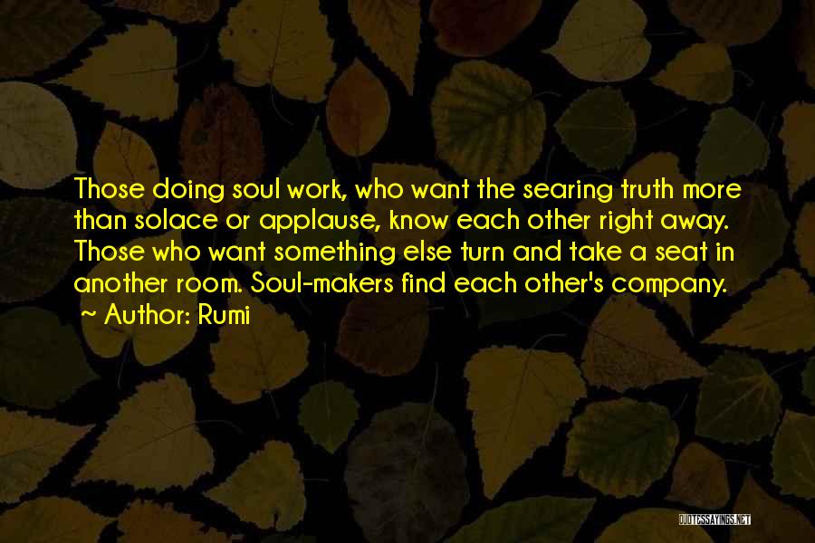 Rumi Quotes: Those Doing Soul Work, Who Want The Searing Truth More Than Solace Or Applause, Know Each Other Right Away. Those