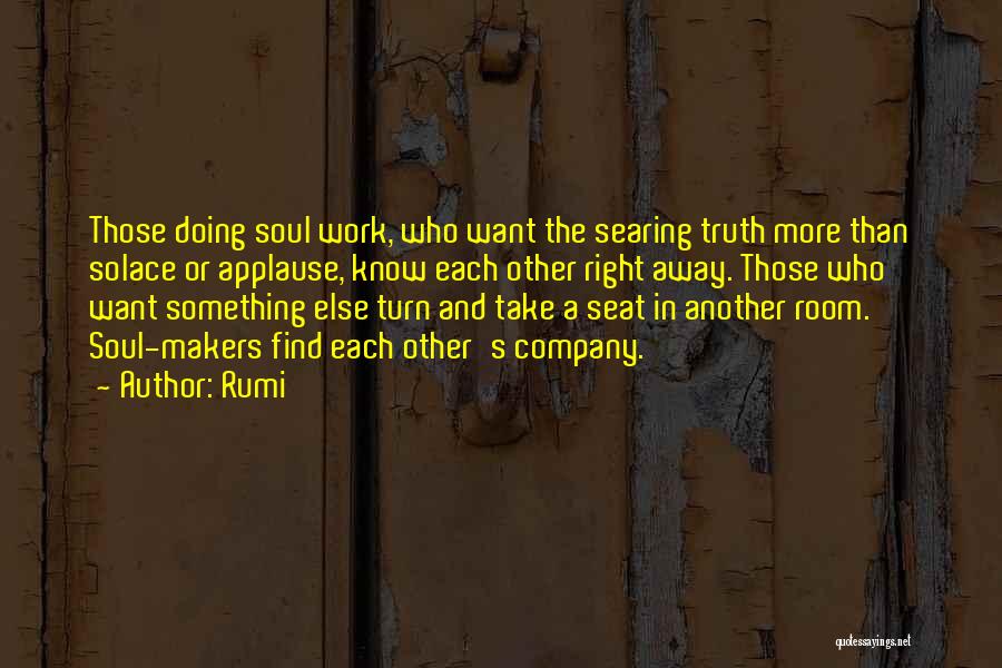 Rumi Quotes: Those Doing Soul Work, Who Want The Searing Truth More Than Solace Or Applause, Know Each Other Right Away. Those