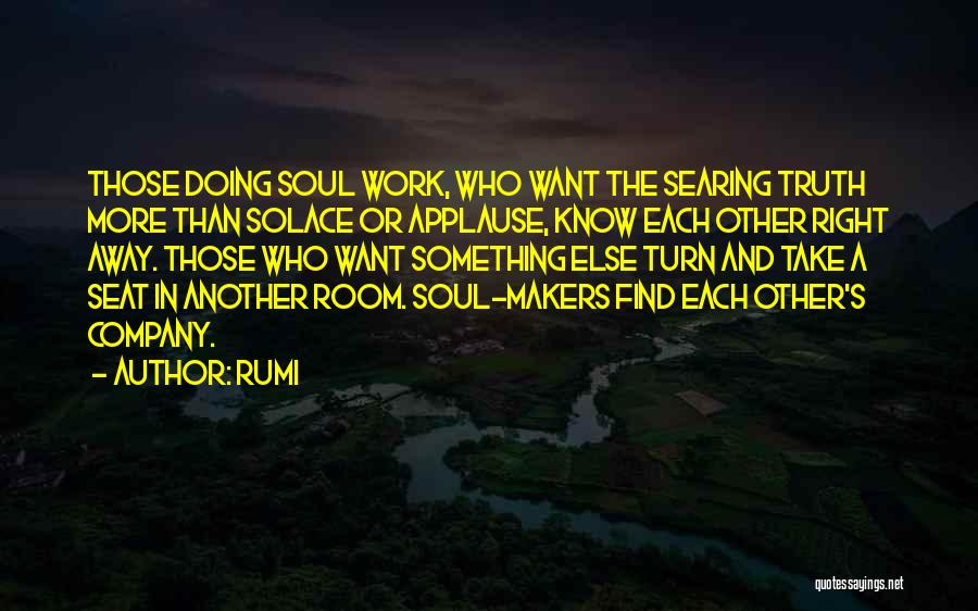 Rumi Quotes: Those Doing Soul Work, Who Want The Searing Truth More Than Solace Or Applause, Know Each Other Right Away. Those