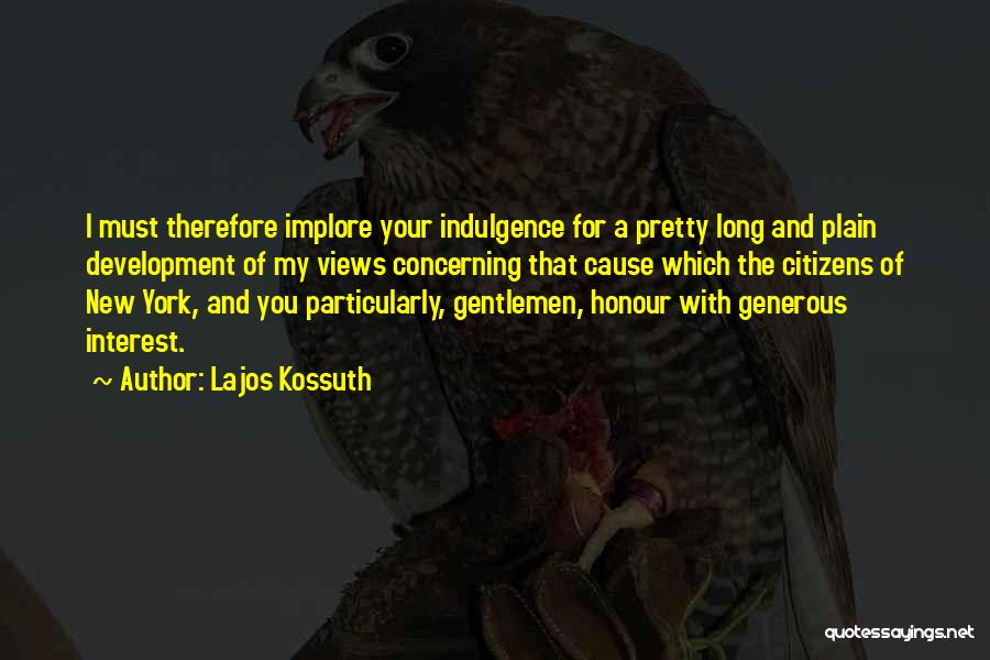 Lajos Kossuth Quotes: I Must Therefore Implore Your Indulgence For A Pretty Long And Plain Development Of My Views Concerning That Cause Which