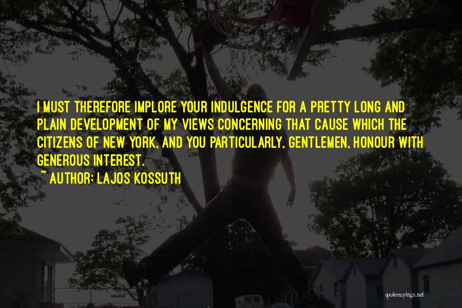 Lajos Kossuth Quotes: I Must Therefore Implore Your Indulgence For A Pretty Long And Plain Development Of My Views Concerning That Cause Which