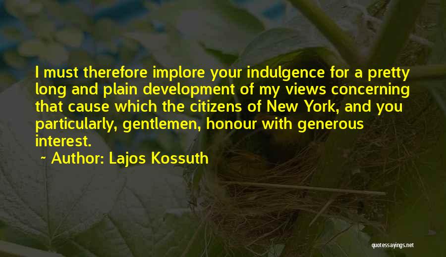 Lajos Kossuth Quotes: I Must Therefore Implore Your Indulgence For A Pretty Long And Plain Development Of My Views Concerning That Cause Which