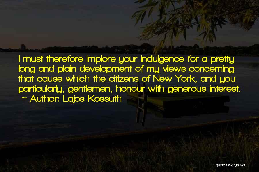 Lajos Kossuth Quotes: I Must Therefore Implore Your Indulgence For A Pretty Long And Plain Development Of My Views Concerning That Cause Which