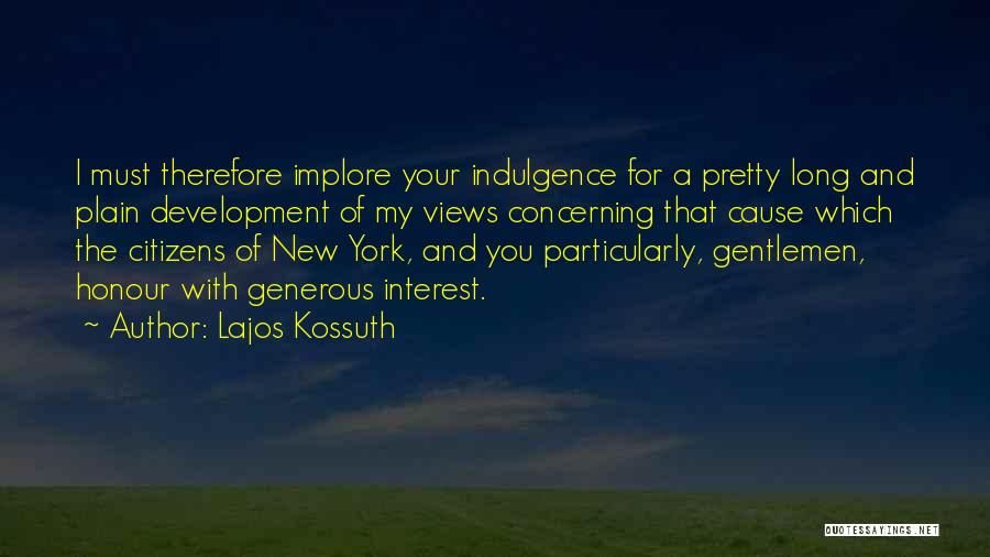 Lajos Kossuth Quotes: I Must Therefore Implore Your Indulgence For A Pretty Long And Plain Development Of My Views Concerning That Cause Which