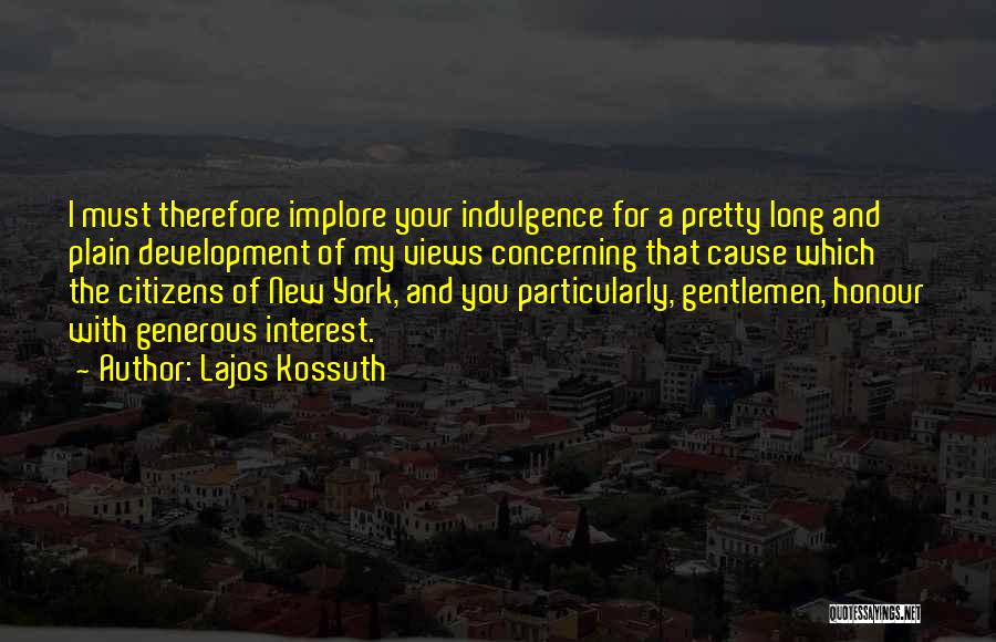 Lajos Kossuth Quotes: I Must Therefore Implore Your Indulgence For A Pretty Long And Plain Development Of My Views Concerning That Cause Which