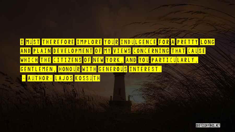 Lajos Kossuth Quotes: I Must Therefore Implore Your Indulgence For A Pretty Long And Plain Development Of My Views Concerning That Cause Which