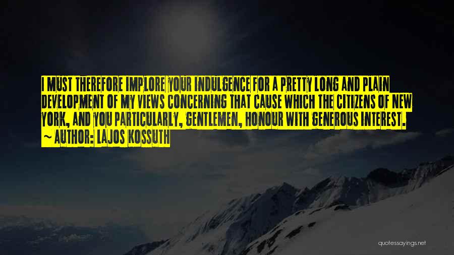 Lajos Kossuth Quotes: I Must Therefore Implore Your Indulgence For A Pretty Long And Plain Development Of My Views Concerning That Cause Which