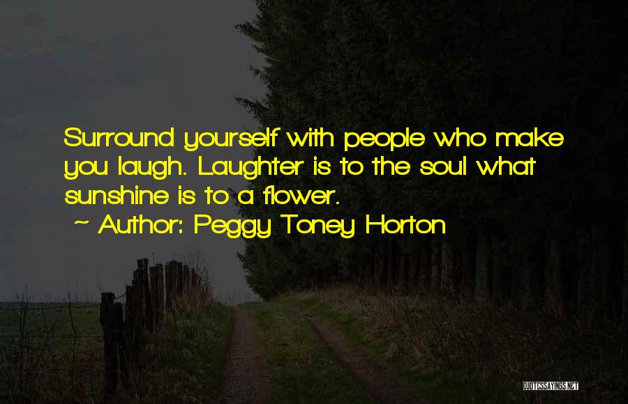 Peggy Toney Horton Quotes: Surround Yourself With People Who Make You Laugh. Laughter Is To The Soul What Sunshine Is To A Flower.