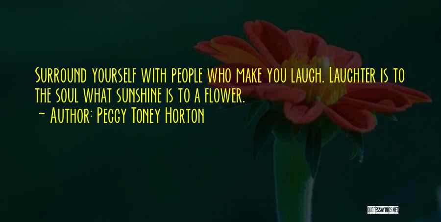 Peggy Toney Horton Quotes: Surround Yourself With People Who Make You Laugh. Laughter Is To The Soul What Sunshine Is To A Flower.