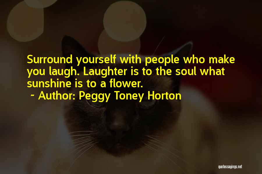 Peggy Toney Horton Quotes: Surround Yourself With People Who Make You Laugh. Laughter Is To The Soul What Sunshine Is To A Flower.