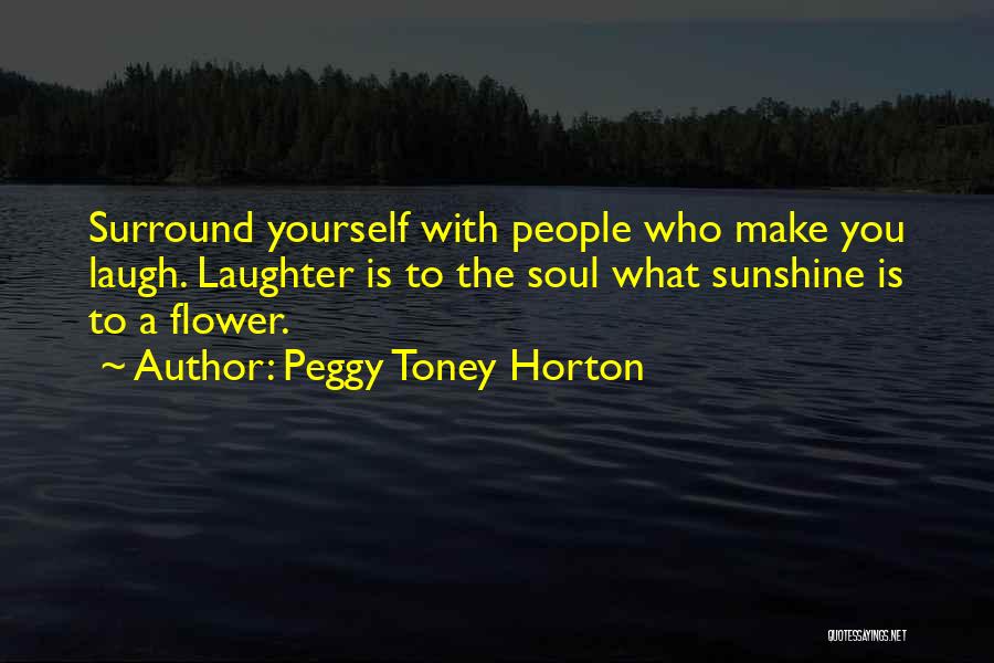 Peggy Toney Horton Quotes: Surround Yourself With People Who Make You Laugh. Laughter Is To The Soul What Sunshine Is To A Flower.