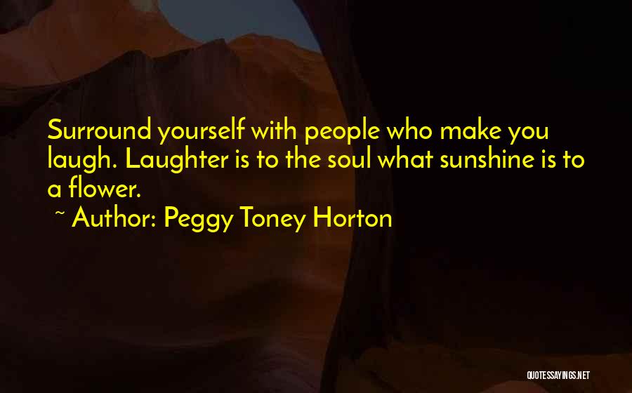 Peggy Toney Horton Quotes: Surround Yourself With People Who Make You Laugh. Laughter Is To The Soul What Sunshine Is To A Flower.