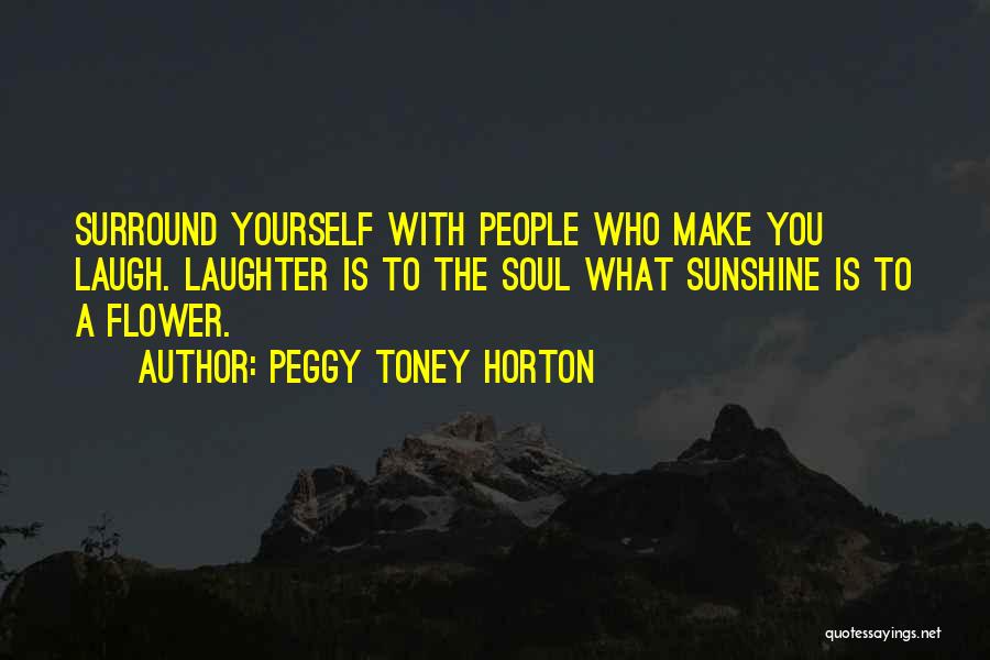 Peggy Toney Horton Quotes: Surround Yourself With People Who Make You Laugh. Laughter Is To The Soul What Sunshine Is To A Flower.