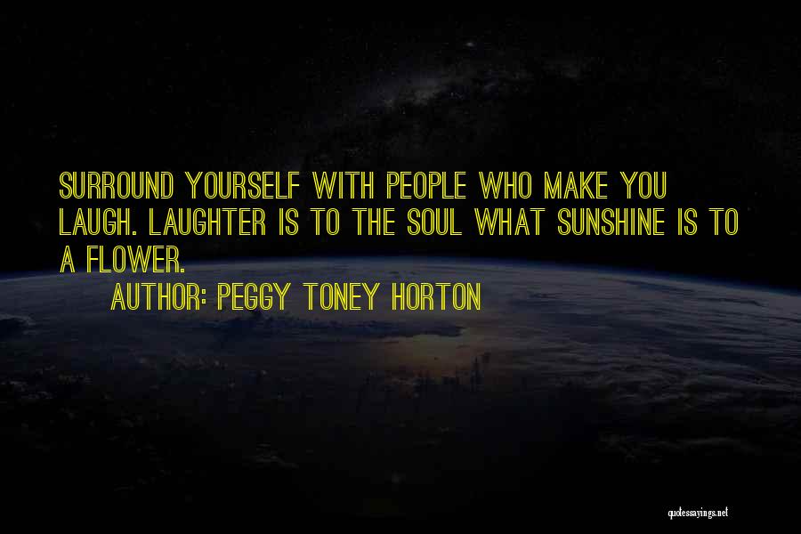 Peggy Toney Horton Quotes: Surround Yourself With People Who Make You Laugh. Laughter Is To The Soul What Sunshine Is To A Flower.