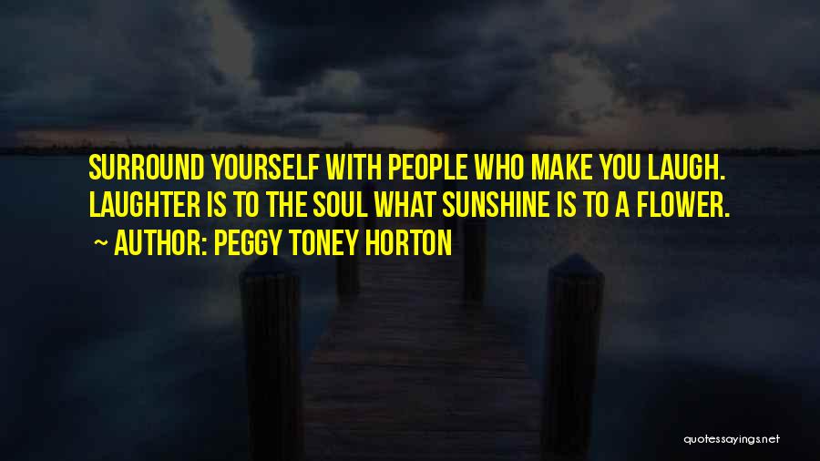 Peggy Toney Horton Quotes: Surround Yourself With People Who Make You Laugh. Laughter Is To The Soul What Sunshine Is To A Flower.