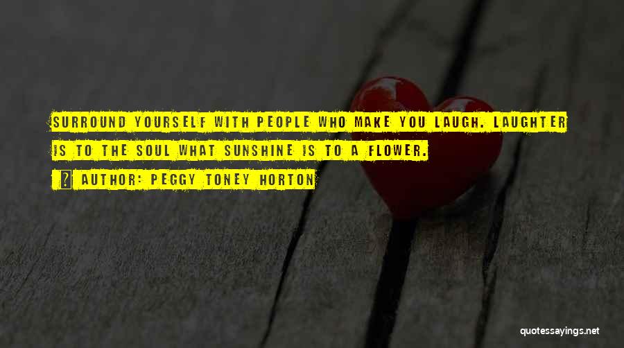 Peggy Toney Horton Quotes: Surround Yourself With People Who Make You Laugh. Laughter Is To The Soul What Sunshine Is To A Flower.