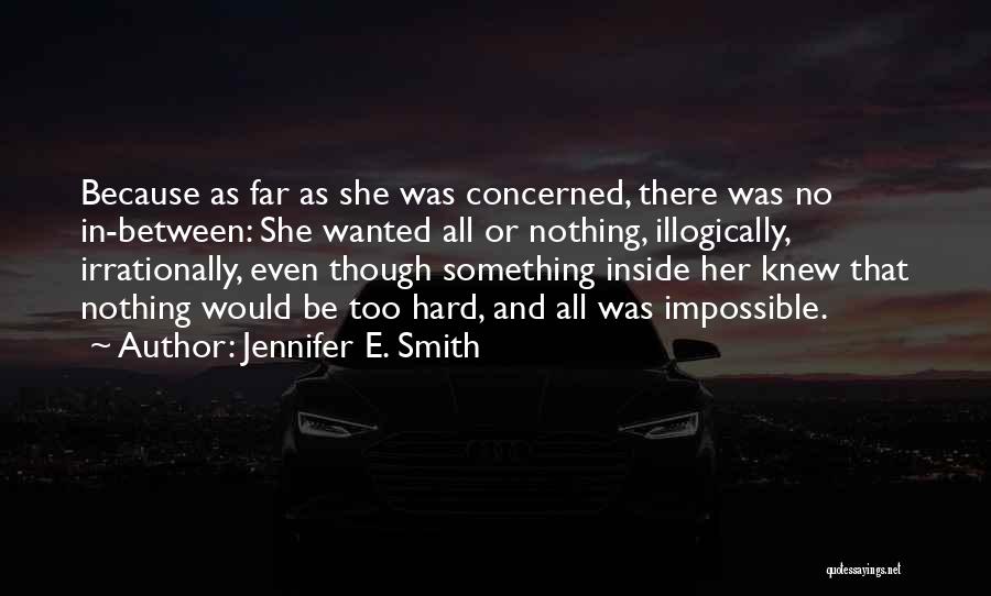 Jennifer E. Smith Quotes: Because As Far As She Was Concerned, There Was No In-between: She Wanted All Or Nothing, Illogically, Irrationally, Even Though