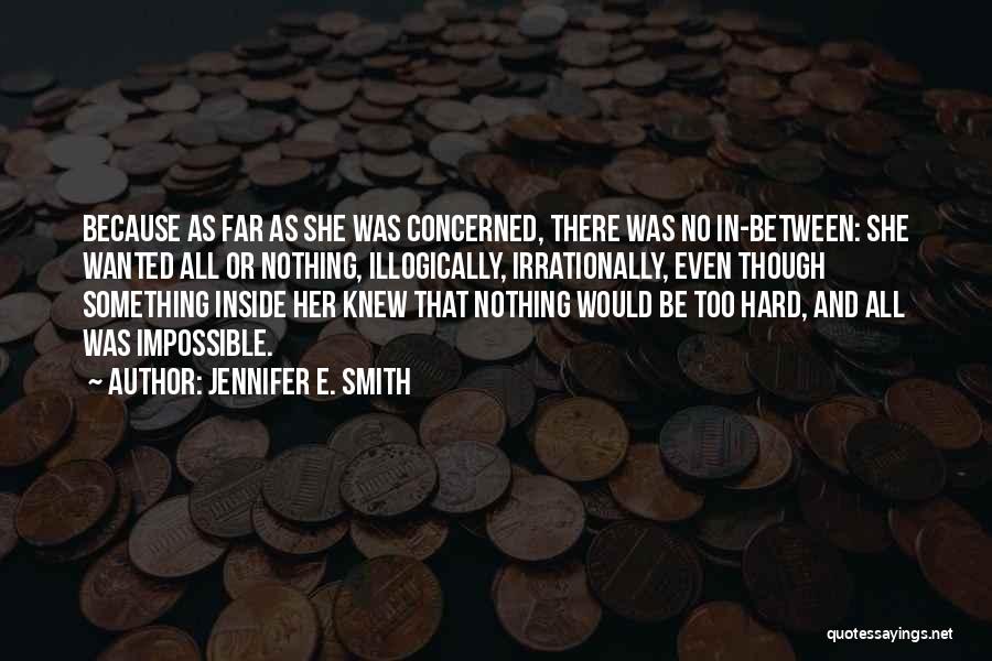 Jennifer E. Smith Quotes: Because As Far As She Was Concerned, There Was No In-between: She Wanted All Or Nothing, Illogically, Irrationally, Even Though