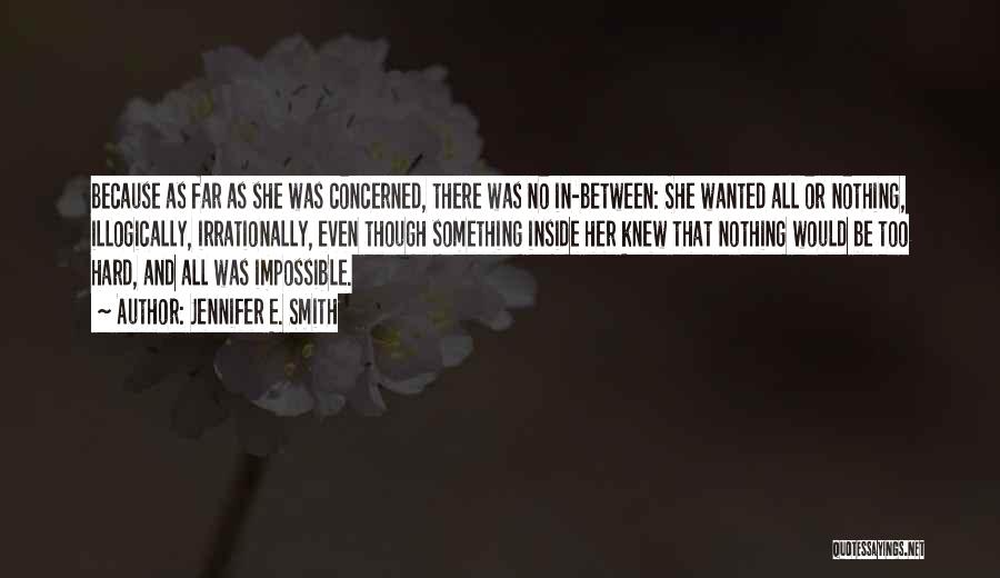 Jennifer E. Smith Quotes: Because As Far As She Was Concerned, There Was No In-between: She Wanted All Or Nothing, Illogically, Irrationally, Even Though