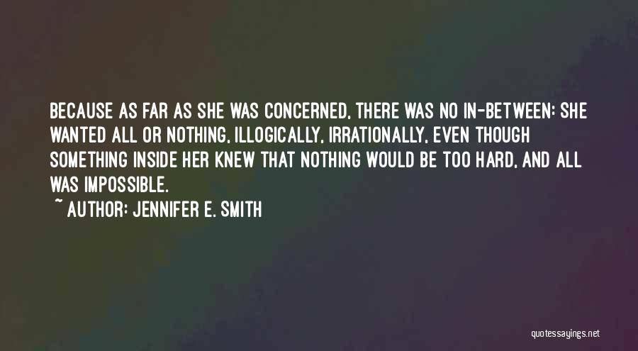 Jennifer E. Smith Quotes: Because As Far As She Was Concerned, There Was No In-between: She Wanted All Or Nothing, Illogically, Irrationally, Even Though