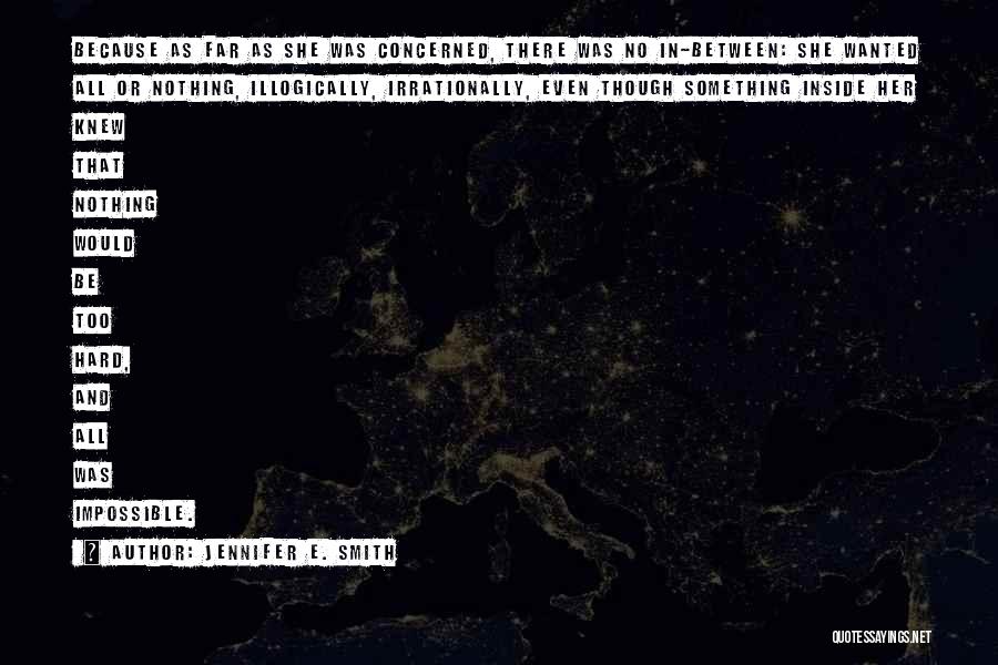 Jennifer E. Smith Quotes: Because As Far As She Was Concerned, There Was No In-between: She Wanted All Or Nothing, Illogically, Irrationally, Even Though