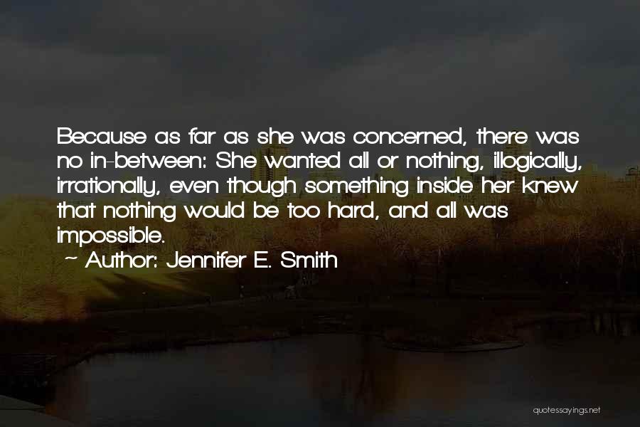 Jennifer E. Smith Quotes: Because As Far As She Was Concerned, There Was No In-between: She Wanted All Or Nothing, Illogically, Irrationally, Even Though