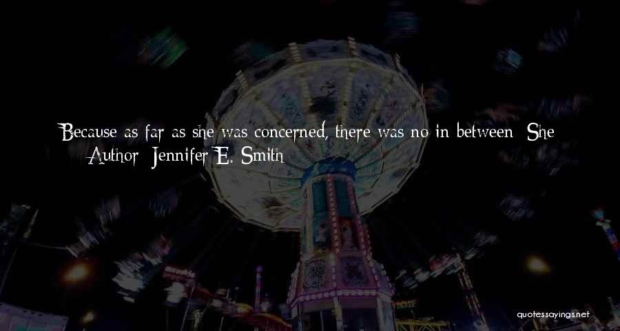 Jennifer E. Smith Quotes: Because As Far As She Was Concerned, There Was No In-between: She Wanted All Or Nothing, Illogically, Irrationally, Even Though