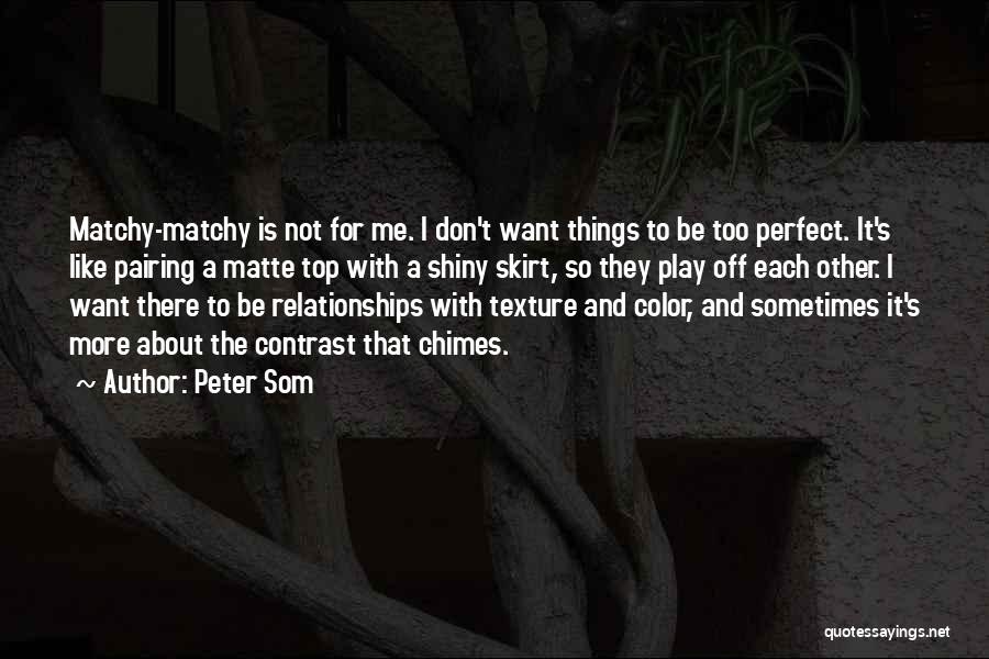 Peter Som Quotes: Matchy-matchy Is Not For Me. I Don't Want Things To Be Too Perfect. It's Like Pairing A Matte Top With