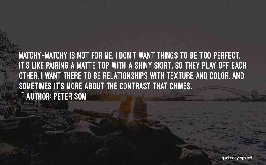 Peter Som Quotes: Matchy-matchy Is Not For Me. I Don't Want Things To Be Too Perfect. It's Like Pairing A Matte Top With