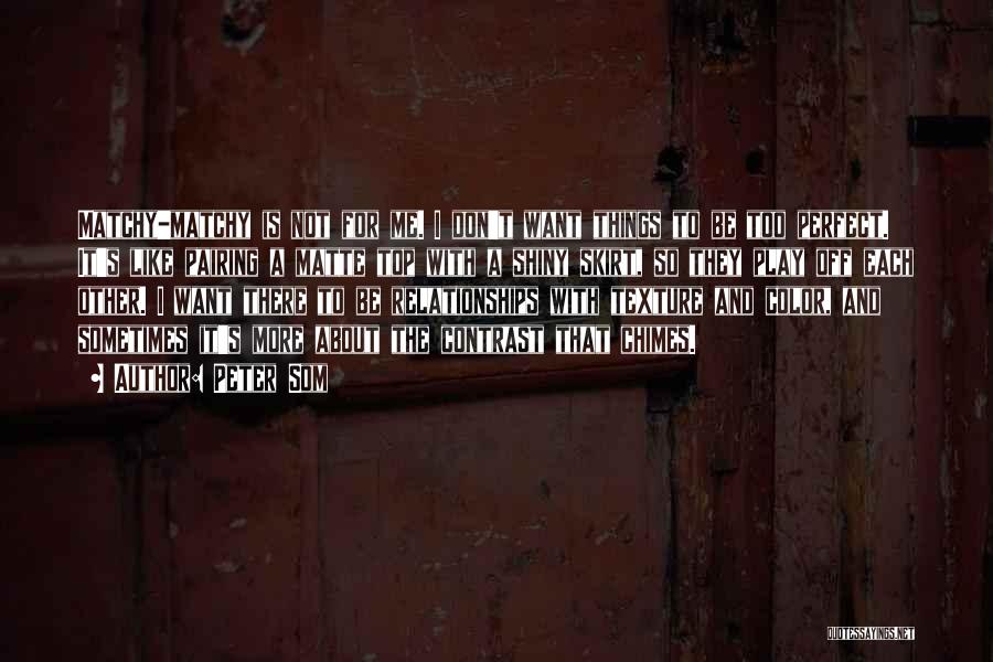 Peter Som Quotes: Matchy-matchy Is Not For Me. I Don't Want Things To Be Too Perfect. It's Like Pairing A Matte Top With