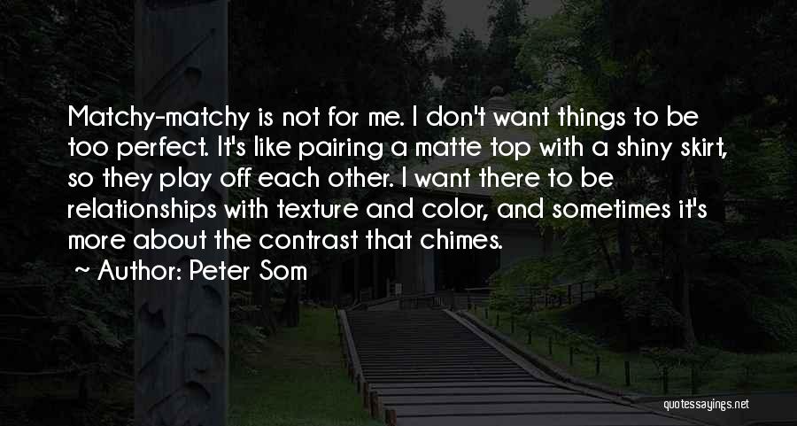 Peter Som Quotes: Matchy-matchy Is Not For Me. I Don't Want Things To Be Too Perfect. It's Like Pairing A Matte Top With