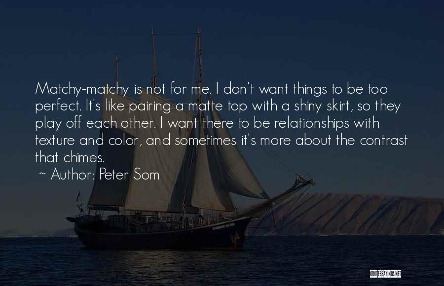 Peter Som Quotes: Matchy-matchy Is Not For Me. I Don't Want Things To Be Too Perfect. It's Like Pairing A Matte Top With