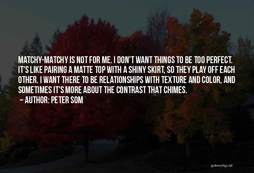 Peter Som Quotes: Matchy-matchy Is Not For Me. I Don't Want Things To Be Too Perfect. It's Like Pairing A Matte Top With