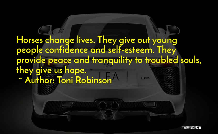 Toni Robinson Quotes: Horses Change Lives. They Give Out Young People Confidence And Self-esteem. They Provide Peace And Tranquility To Troubled Souls, They