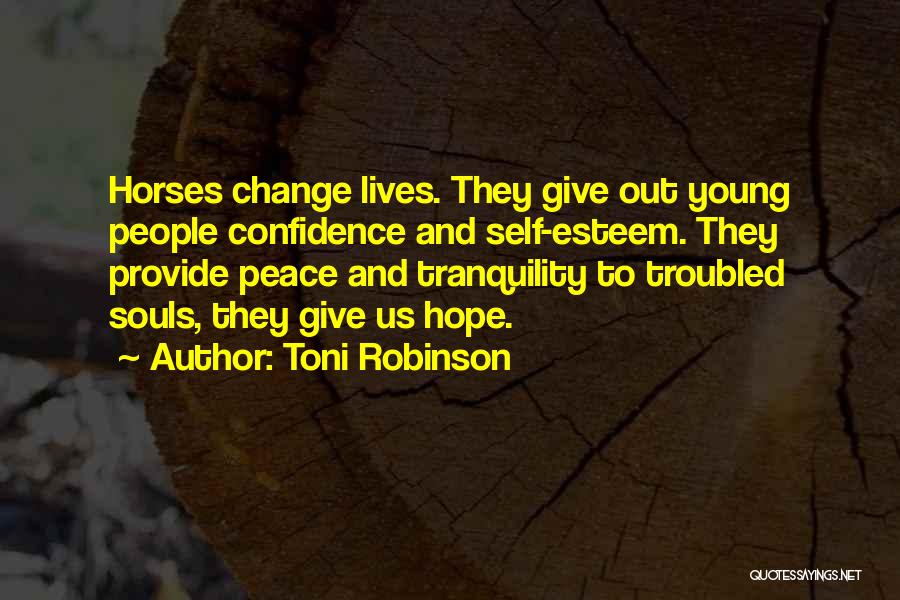 Toni Robinson Quotes: Horses Change Lives. They Give Out Young People Confidence And Self-esteem. They Provide Peace And Tranquility To Troubled Souls, They
