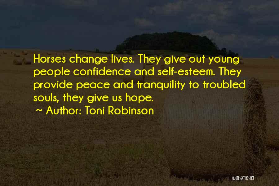 Toni Robinson Quotes: Horses Change Lives. They Give Out Young People Confidence And Self-esteem. They Provide Peace And Tranquility To Troubled Souls, They