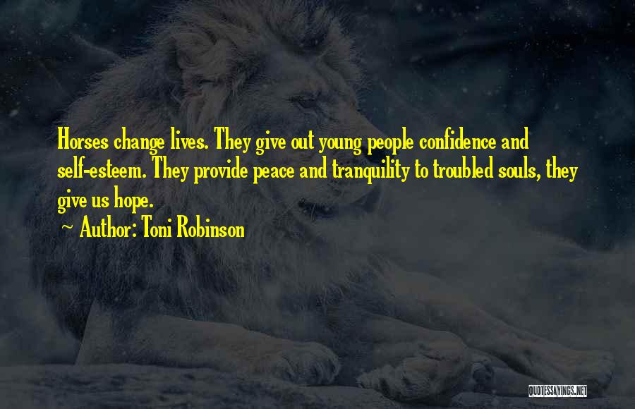 Toni Robinson Quotes: Horses Change Lives. They Give Out Young People Confidence And Self-esteem. They Provide Peace And Tranquility To Troubled Souls, They
