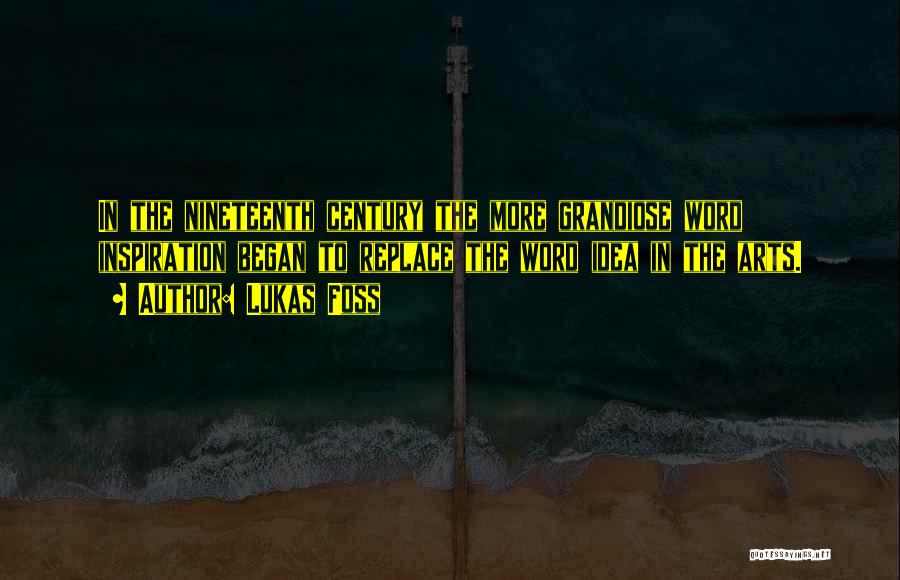Lukas Foss Quotes: In The Nineteenth Century The More Grandiose Word Inspiration Began To Replace The Word Idea In The Arts.